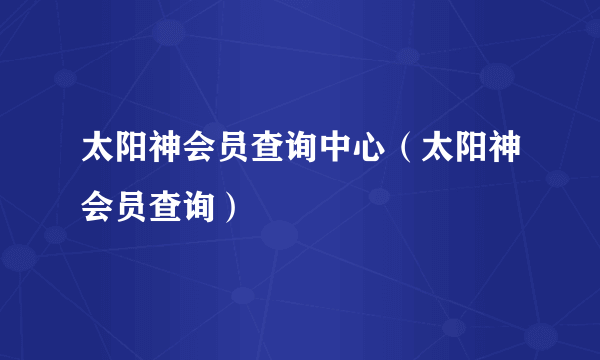 太阳神会员查询中心（太阳神会员查询）