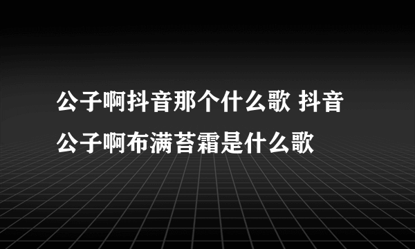 公子啊抖音那个什么歌 抖音公子啊布满苔霜是什么歌