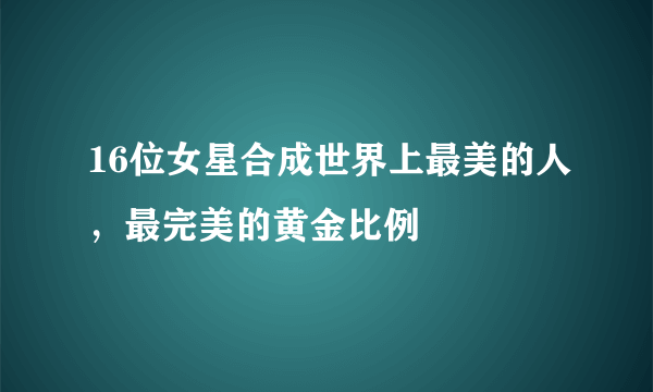 16位女星合成世界上最美的人，最完美的黄金比例