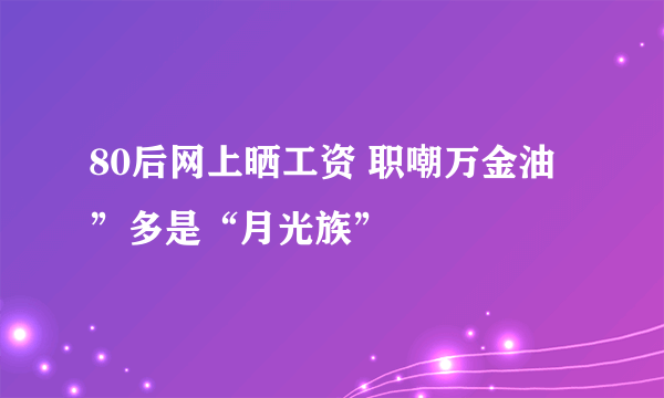 80后网上晒工资 职嘲万金油”多是“月光族”