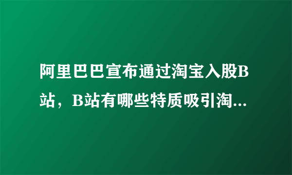 阿里巴巴宣布通过淘宝入股B站，B站有哪些特质吸引淘宝入股？