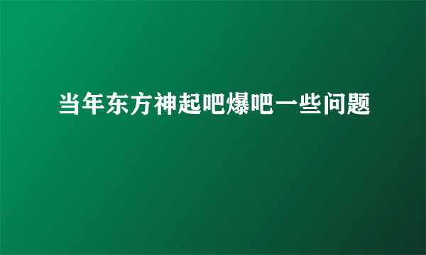 当年东方神起吧爆吧一些问题