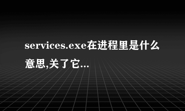 services.exe在进程里是什么意思,关了它对电脑会有影响嘛