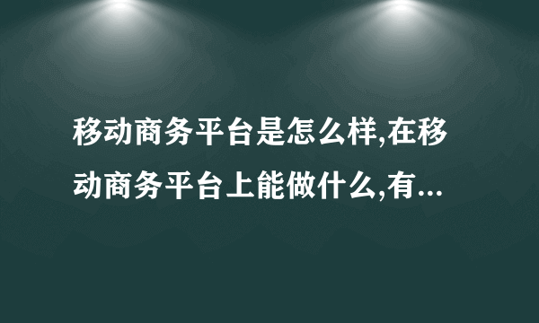 移动商务平台是怎么样,在移动商务平台上能做什么,有用过帮忙介绍介绍吧