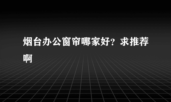 烟台办公窗帘哪家好？求推荐啊