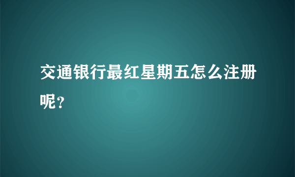 交通银行最红星期五怎么注册呢？