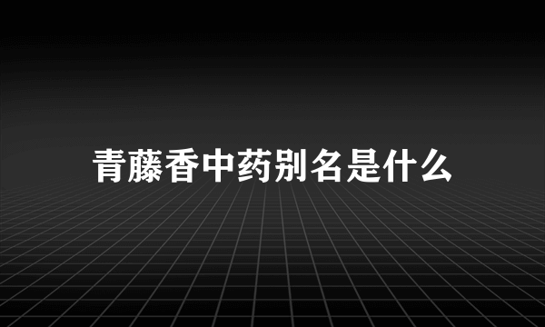 青藤香中药别名是什么