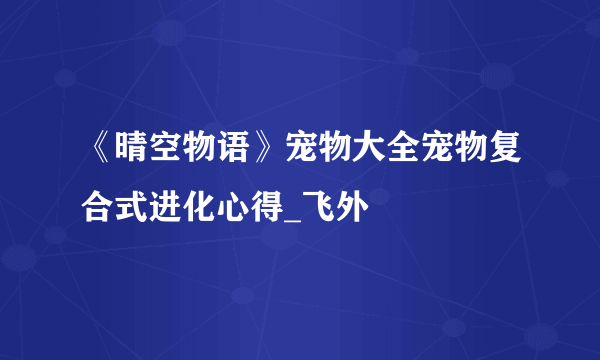 《晴空物语》宠物大全宠物复合式进化心得_飞外