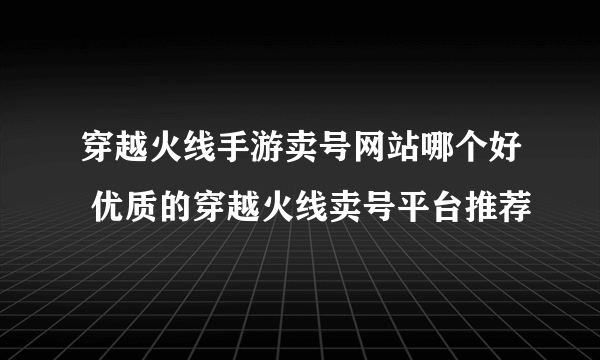 穿越火线手游卖号网站哪个好 优质的穿越火线卖号平台推荐