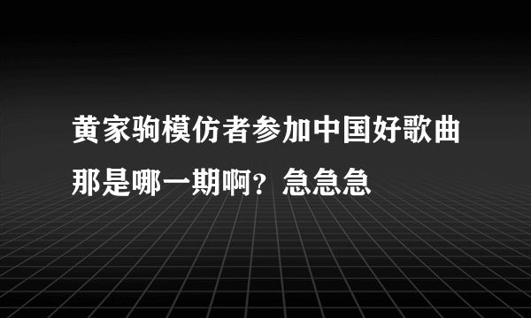 黄家驹模仿者参加中国好歌曲那是哪一期啊？急急急