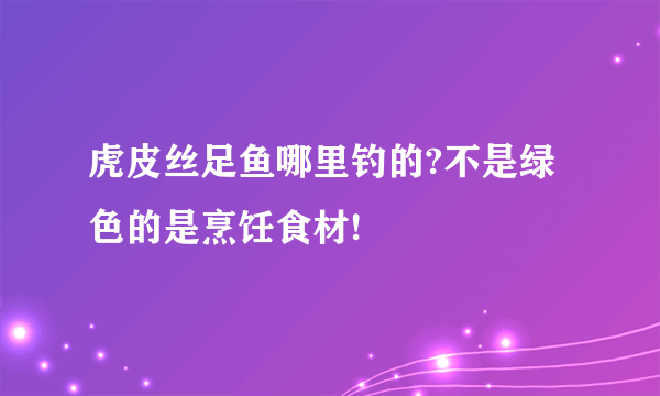 虎皮丝足鱼哪里钓的?不是绿色的是烹饪食材!