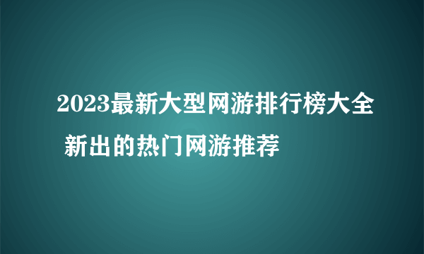 2023最新大型网游排行榜大全 新出的热门网游推荐