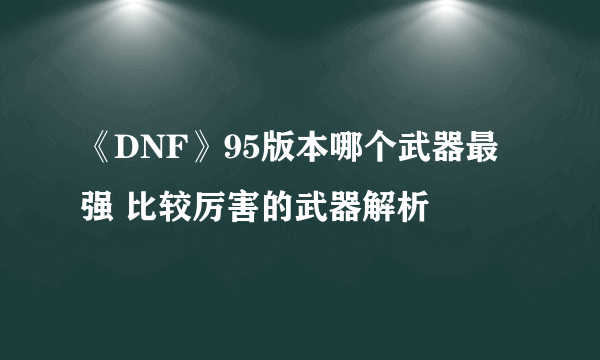 《DNF》95版本哪个武器最强 比较厉害的武器解析