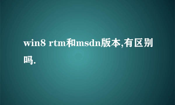 win8 rtm和msdn版本,有区别吗.