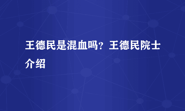 王德民是混血吗？王德民院士介绍