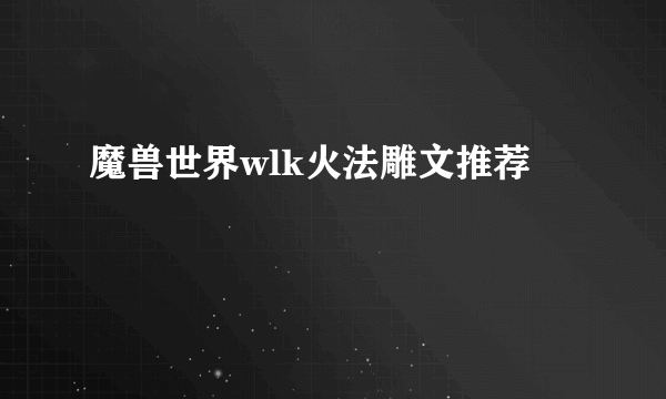 魔兽世界wlk火法雕文推荐