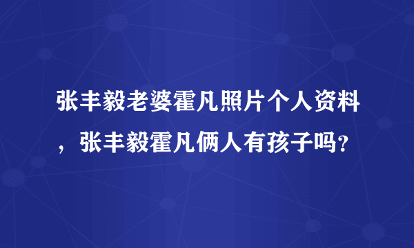 张丰毅老婆霍凡照片个人资料，张丰毅霍凡俩人有孩子吗？