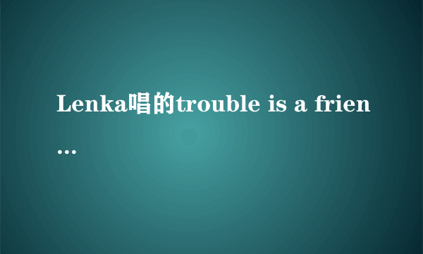 Lenka唱的trouble is a friend这首歌想表达什么意思？