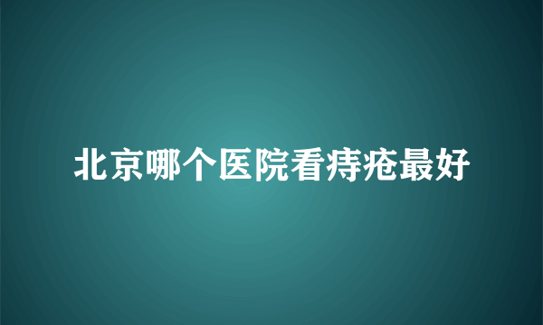 北京哪个医院看痔疮最好