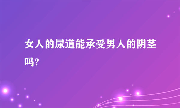 女人的尿道能承受男人的阴茎吗?