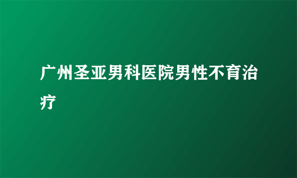 广州圣亚男科医院男性不育治疗