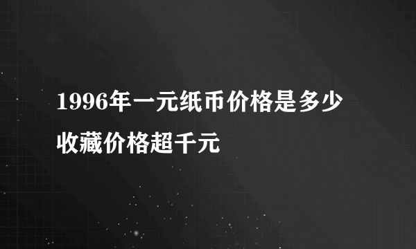 1996年一元纸币价格是多少 收藏价格超千元