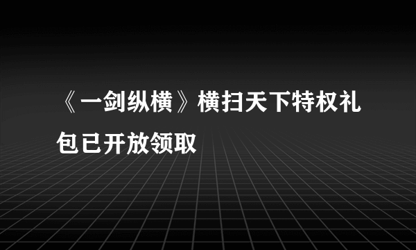 《一剑纵横》横扫天下特权礼包已开放领取