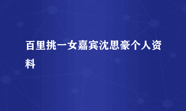 百里挑一女嘉宾沈思豪个人资料