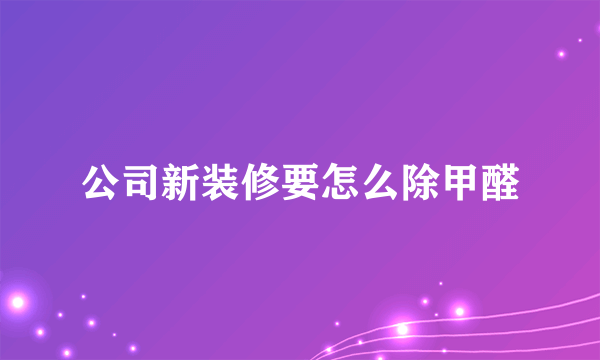 公司新装修要怎么除甲醛