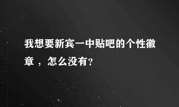 我想要新宾一中贴吧的个性徽章 ，怎么没有？