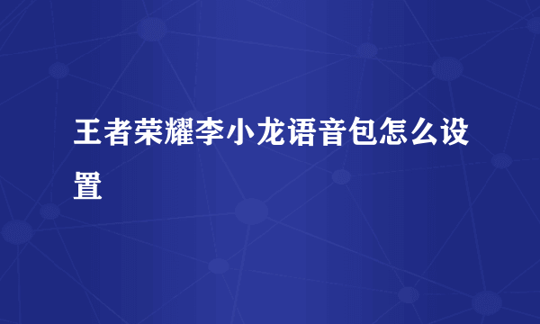 王者荣耀李小龙语音包怎么设置