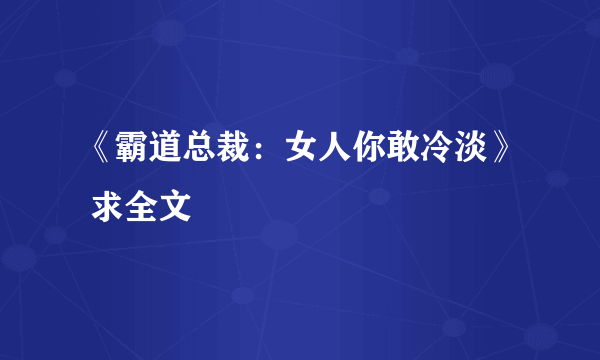 《霸道总裁：女人你敢冷淡》 求全文