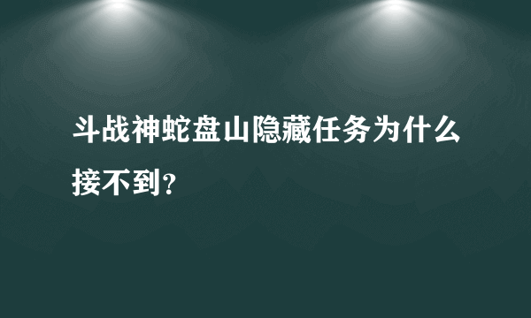 斗战神蛇盘山隐藏任务为什么接不到？