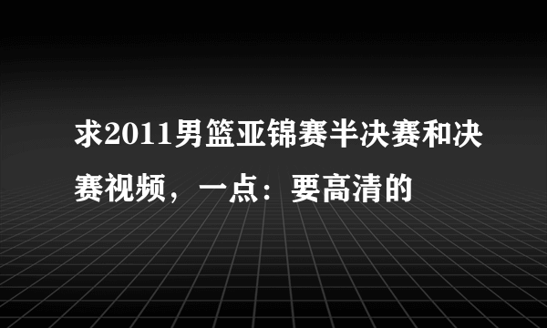 求2011男篮亚锦赛半决赛和决赛视频，一点：要高清的