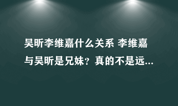 吴昕李维嘉什么关系 李维嘉与吴昕是兄妹？真的不是远房亲戚？