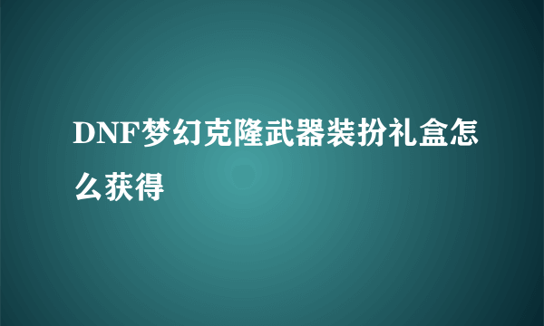 DNF梦幻克隆武器装扮礼盒怎么获得