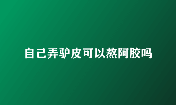 自己弄驴皮可以熬阿胶吗