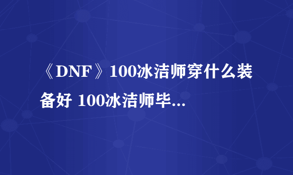 《DNF》100冰洁师穿什么装备好 100冰洁师毕业装备搭配推荐