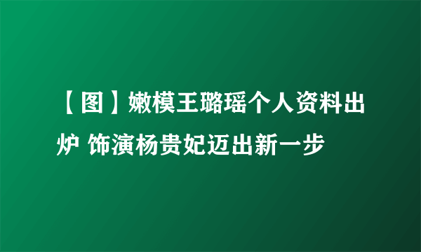 【图】嫩模王璐瑶个人资料出炉 饰演杨贵妃迈出新一步