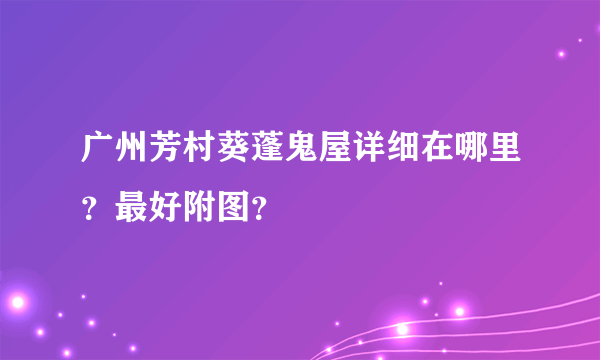 广州芳村葵蓬鬼屋详细在哪里？最好附图？