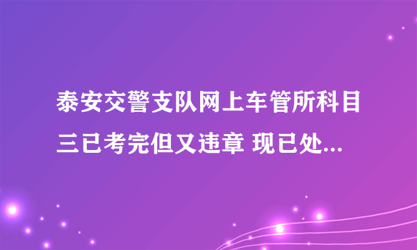 泰安交警支队网上车管所科目三已考完但又违章 现已处理 请问什么时候能拿证