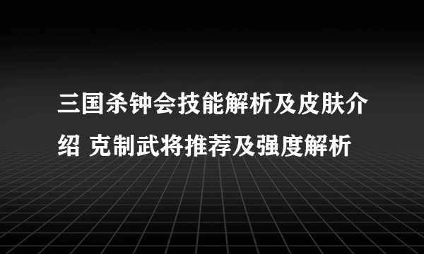 三国杀钟会技能解析及皮肤介绍 克制武将推荐及强度解析