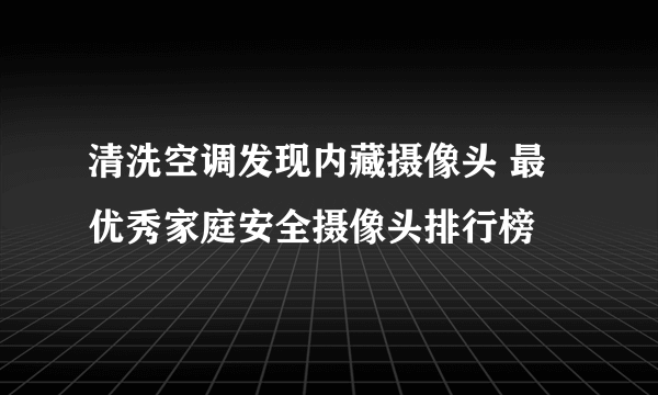 清洗空调发现内藏摄像头 最优秀家庭安全摄像头排行榜