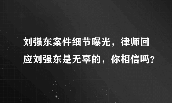 刘强东案件细节曝光，律师回应刘强东是无辜的，你相信吗？