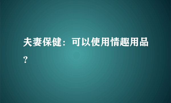 夫妻保健：可以使用情趣用品？