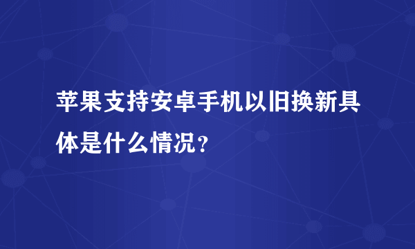 苹果支持安卓手机以旧换新具体是什么情况？