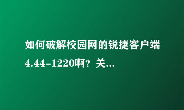 如何破解校园网的锐捷客户端4.44-1220啊？关键是不能共享，做成一个WIFI也不行。跪求！~解决！~跪谢了！~