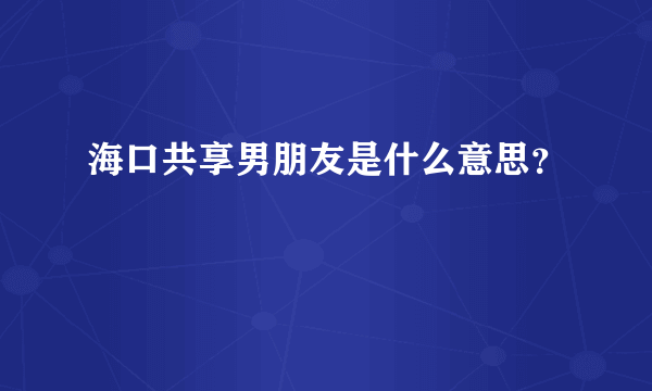 海口共享男朋友是什么意思？