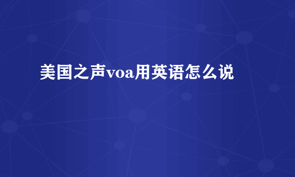 美国之声voa用英语怎么说