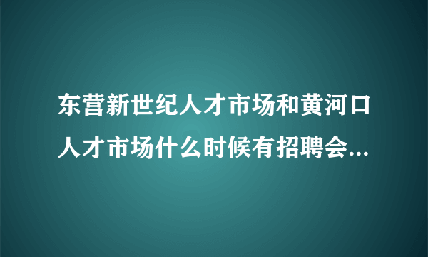 东营新世纪人才市场和黄河口人才市场什么时候有招聘会呢，谢谢~？